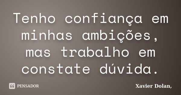 Tenho confiança em minhas ambições, mas trabalho em constate dúvida.... Frase de Xavier Dolan,.