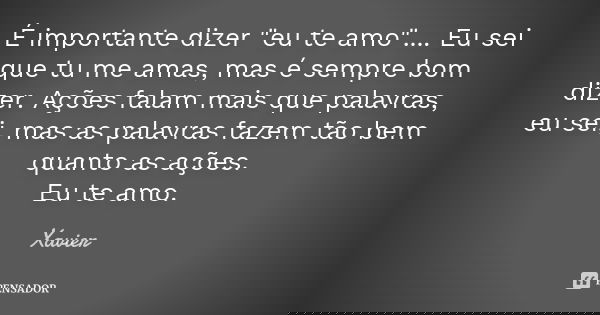 É importante dizer "eu te amo".... Eu sei que tu me amas, mas é sempre bom dizer. Ações falam mais que palavras, eu sei, mas as palavras fazem tão bem... Frase de Xavier.