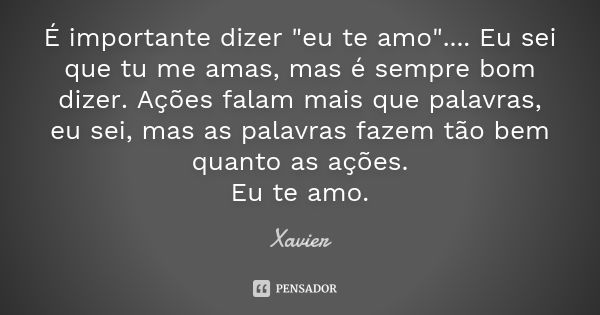 É importante dizer "eu te amo".... Eu sei que tu me amas, mas é sempre bom dizer. Ações falam mais que palavras, eu sei, mas as palavras fazem tão bem... Frase de Xavier.