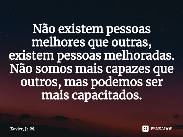 ⁠Não existem pessoas melhores que outras, existem pessoas melhoradas. Não somos mais capazes que outros, mas podemos ser mais capacitados.... Frase de Xavier, Jr. M..