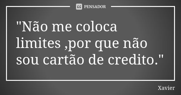 "Não me coloca limites ,por que não sou cartão de credito."... Frase de Xavier.