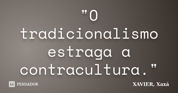 "O tradicionalismo estraga a contracultura."... Frase de XAVIER, Xaxá.