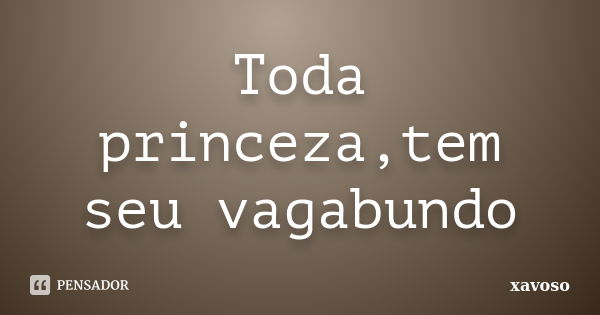 Toda princeza,tem seu vagabundo... Frase de xavoso.