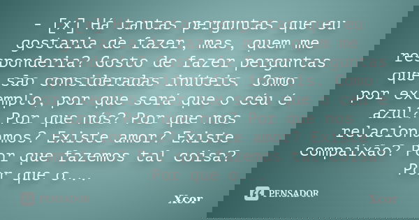 - [x] Há tantas perguntas que eu gostaria de fazer, mas, quem me responderia? Gosto de fazer perguntas que são consideradas inúteis. Como por exemplo, por que s... Frase de Xcor.