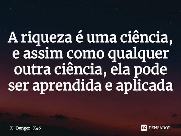 ⁠A riqueza é uma ciência, e assim como qualquer outra ciência, ela pode ser aprendida e aplicada... Frase de X_Danger_X46.