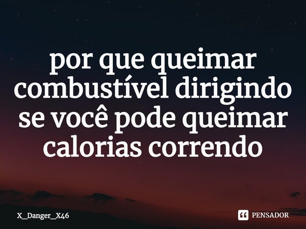 ⁠por que queimar combustível dirigindo se você pode queimar calorias correndo... Frase de X_Danger_X46.