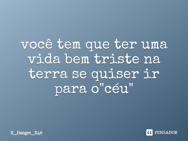 você tem que ter uma vida bem triste na terra se quiser ir para o "céu"⁠... Frase de X_Danger_X46.