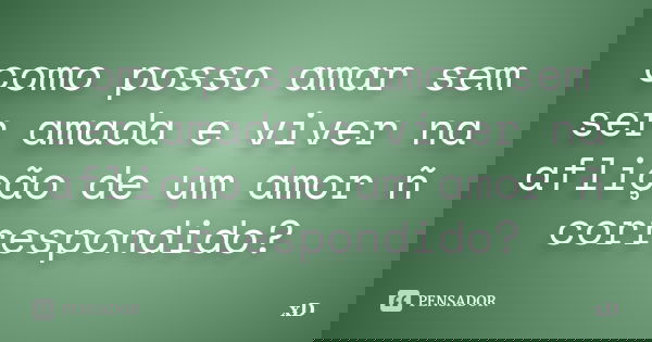 como posso amar sem ser amada e viver na aflição de um amor ñ correspondido?... Frase de xD.