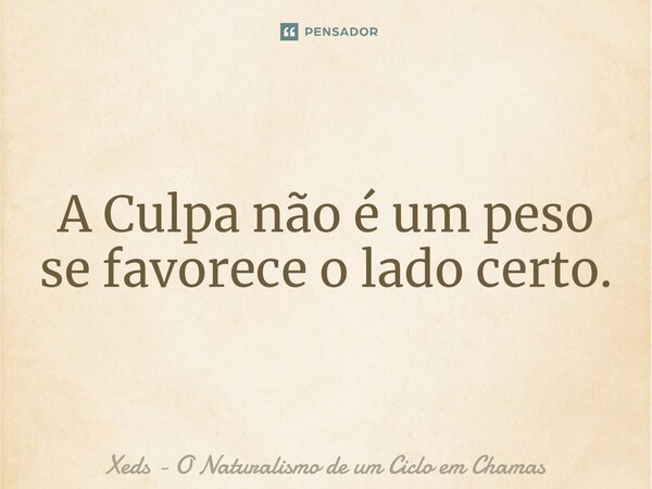 ⁠A Culpa não é um peso se favorece o lado certo.... Frase de Xeds - O Naturalismo de um Ciclo em Chamas.