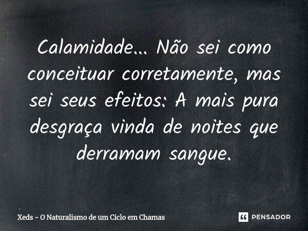 ⁠Calamidade... Não sei como conceituar corretamente, mas sei seus efeitos: A mais pura desgraça vinda de noites que derramam sangue.... Frase de Xeds - O Naturalismo de um Ciclo em Chamas.