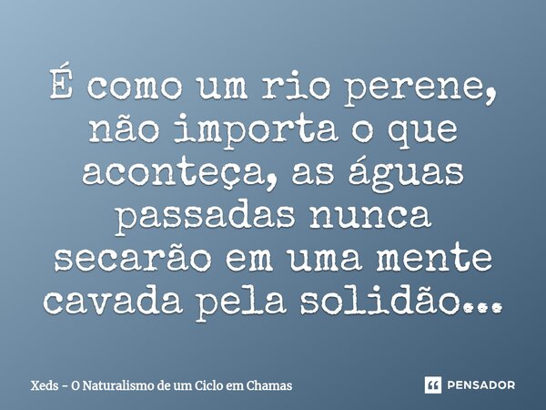 ⁠É como um rio perene, não importa o que aconteça, as águas passadas nunca secarão em uma mente cavada pela solidão...... Frase de Xeds - O Naturalismo de um Ciclo em Chamas.