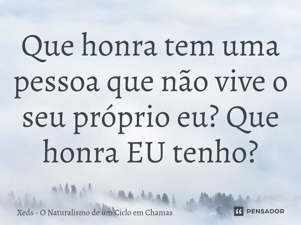 ⁠Que honra tem uma pessoa que não vive o seu próprio eu? Que honra EU tenho?... Frase de Xeds - O Naturalismo de um Ciclo em Chamas.
