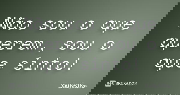 Não sou o que querem, sou o que sinto!... Frase de XellySilva.