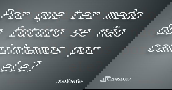 Por que ter medo do futuro se não caminhamos por ele?... Frase de XellySilva.
