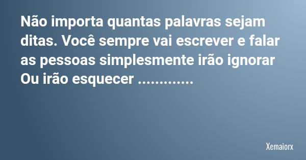 Não importa quantas palavras sejam ditas. Você sempre vai escrever e falar as pessoas simplesmente irão ignorar Ou irão esquecer ................ Frase de Xemaiorx.