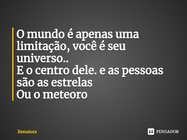 ⁠O mundo é apenas uma limitação, você é seu universo..
E o centro dele. e as pessoas são as estrelas
Ou o meteoro... Frase de Xemaiorx.