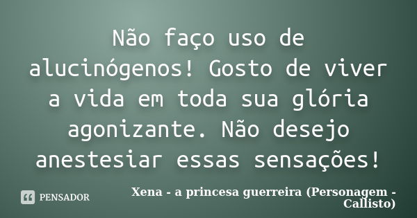 Não faço uso de alucinógenos! Gosto de viver a vida em toda sua glória agonizante. Não desejo anestesiar essas sensações!... Frase de Xena - a princesa guerreira (Personagem - Callisto).