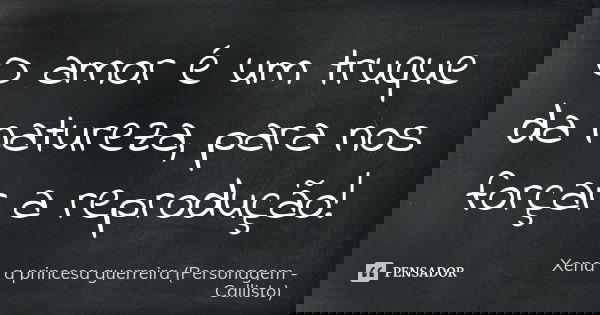 O amor é um truque da natureza, para nos forçar a reprodução!... Frase de Xena - a princesa guerreira (Personagem - Callisto).