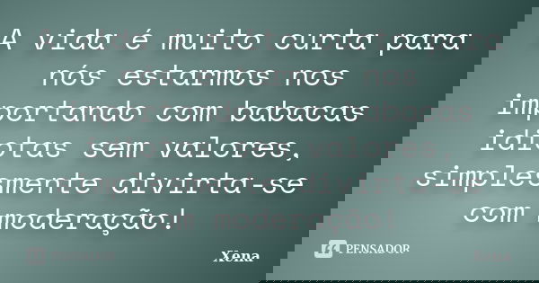 A vida é muito curta para nós estarmos nos importando com babacas idiotas sem valores, simplesmente divirta-se com moderação!... Frase de Xena.