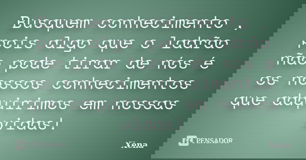 Busquem conhecimento , pois algo que o ladrão não pode tirar de nós é os nossos conhecimentos que adquirimos em nossas vidas!... Frase de Xena.