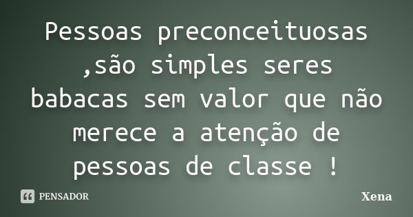 Pessoas preconceituosas ,são simples seres babacas sem valor que não merece a atenção de pessoas de classe !... Frase de Xena.