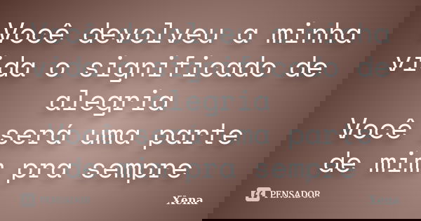 Você devolveu a minha vida o significado de alegria Você será uma parte de mim pra sempre... Frase de Xena.