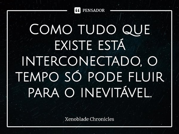 ⁠Como tudo que existe está interconectado, o tempo só pode fluir para o inevitável.... Frase de Xenoblade Chronicles.