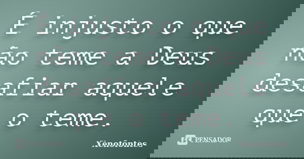 É injusto o que não teme a Deus desafiar aquele que o teme.... Frase de Xenofontes.