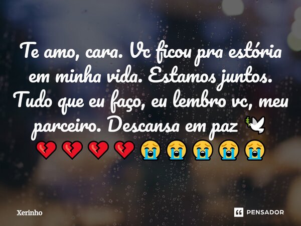 Te amo, cara. Vc ficou pra estória em minha vida. Estamos juntos. Tudo que eu faço, eu lembro vc, meu parceiro. Descansa em paz 🕊️ 💔💔💔💔😭😭😭😭😭⁠... Frase de Xerinho.