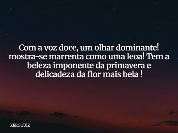 Com a voz doce, um olhar dominante! mostra-se marrenta como uma leoa! Tem a beleza imponente da primavera e delicadeza da flor mais bela !... Frase de XEROQUIZ.