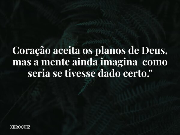 Coração aceita os planos de Deus, mas a mente ainda imagina como seria se tivesse dado certo."... Frase de XEROQUIZ.