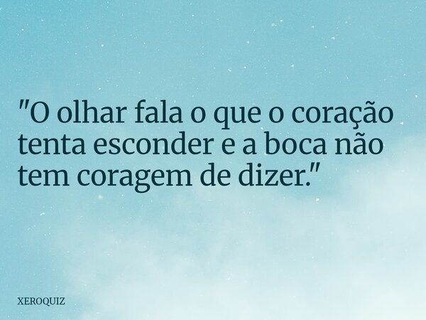 ​"O olhar fala o que o coração tenta esconder e a boca não tem coragem de dizer."... Frase de XEROQUIZ.