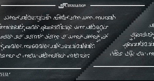 Uma descrição falha em um mundo dominado pela aparência, um desejo egoísta pelo se sentir bem, e uma alma já apodrecida pelas mazelas da sociedade. Ass: Eu, eu ... Frase de XHM.