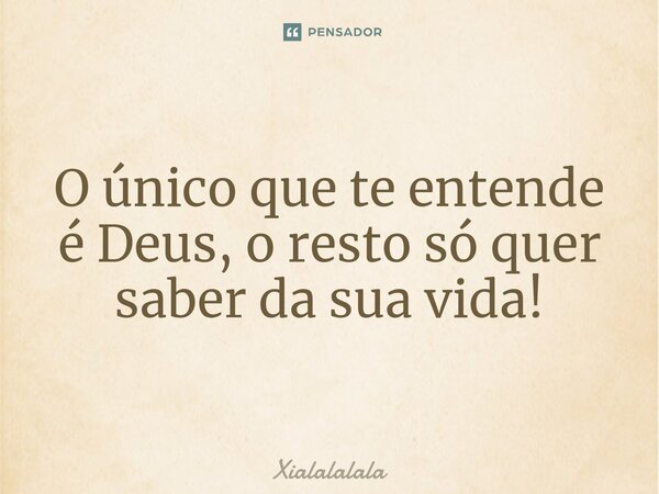O único que te entende é Deus,⁠ o resto só quer saber da sua vida!... Frase de Xialalalala.