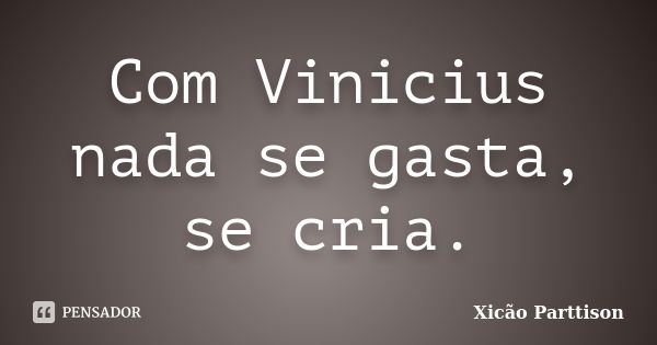 Com Vinicius nada se gasta, se cria.... Frase de Xicão Parttison.