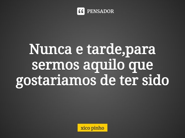 ⁠Nunca e tarde,para sermos aquilo que gostariamos de ter sido... Frase de xico pinho.