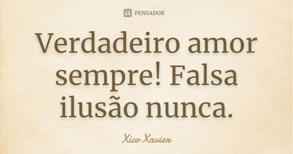 Verdadeiro amor sempre! Falsa ilusão nunca.... Frase de Xico Xavier.