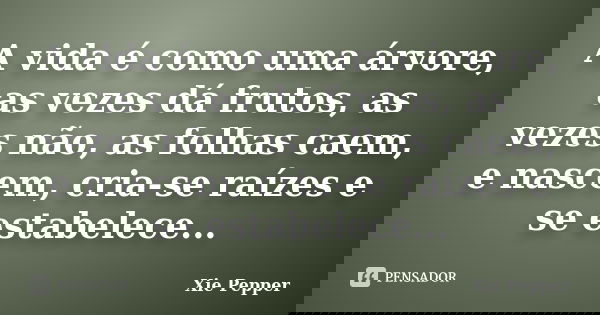 A vida é como uma árvore, as vezes dá frutos, as vezes não, as folhas caem, e nascem, cria-se raízes e se estabelece...... Frase de Xie Pepper.