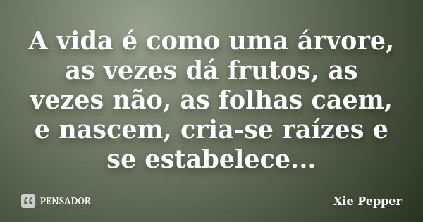 A vida é como uma árvore, as vezes dá frutos, as vezes não, as folhas caem, e nascem, cria-se raízes e se estabelece...... Frase de Xie Pepper.