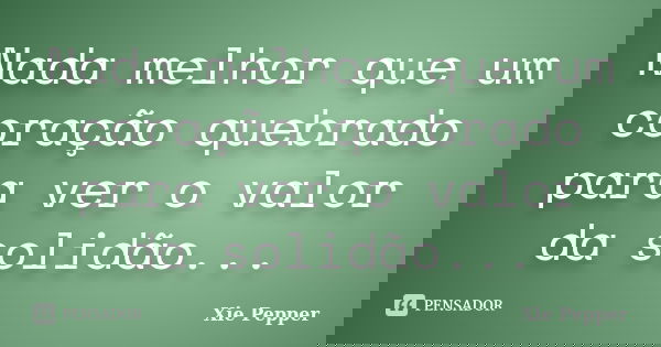 Nada melhor que um coração quebrado para ver o valor da solidão...... Frase de Xie Pepper.