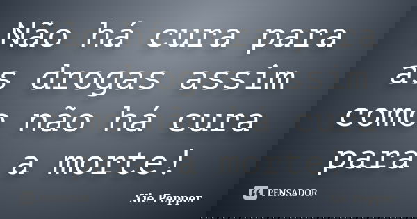 Não há cura para as drogas assim como não há cura para a morte!... Frase de Xie Pepper.