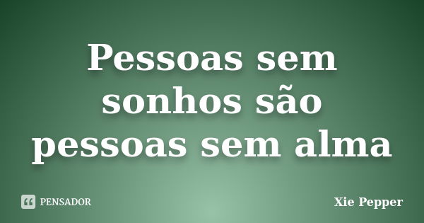 Pessoas sem sonhos são pessoas sem alma... Frase de Xie Pepper.