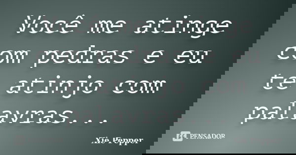 Você me atinge com pedras e eu te atinjo com palavras...... Frase de Xie Pepper.