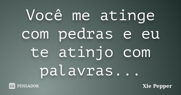 Você me atinge com pedras e eu te atinjo com palavras...... Frase de Xie Pepper.