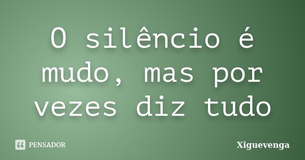 O silêncio é mudo, mas por vezes diz tudo... Frase de Xiguevenga.