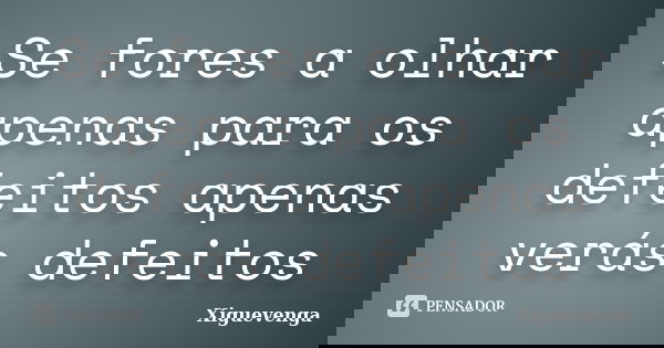 Se fores a olhar apenas para os defeitos apenas verás defeitos... Frase de Xiguevenga.