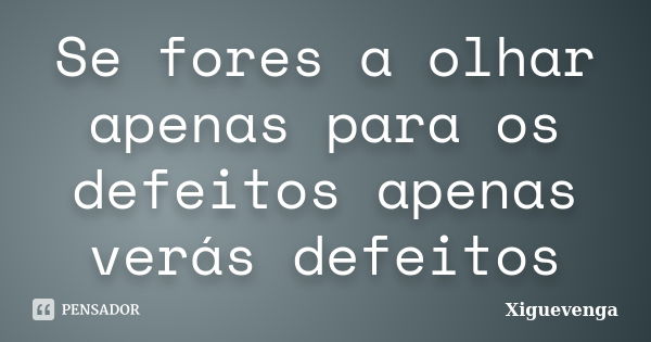 Se fores a olhar apenas para os defeitos apenas verás defeitos... Frase de Xiguevenga.