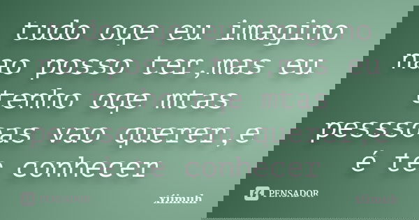 tudo oqe eu imagino nao posso ter,mas eu tenho oqe mtas pesssoas vao querer,e é te conhecer... Frase de xiimuh.