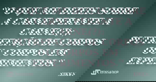 ''O QUE ME DIZEIS SOBRE A CARNE PERANTE A CARNE(?): PUTREFAÇÃO DE CORPOS OU CORPOS EM EXPERIMENTOS.''... Frase de xikka.
