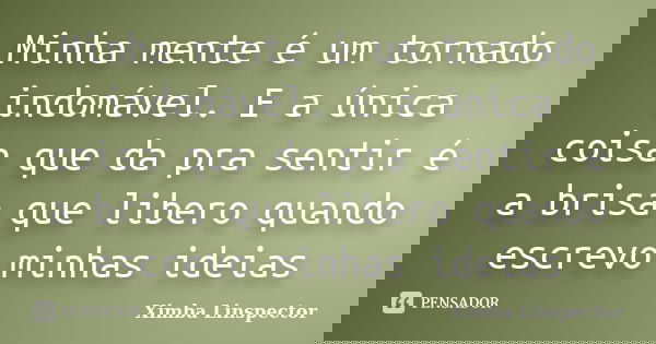 Minha mente é um tornado indomável. E a única coisa que da pra sentir é a brisa que libero quando escrevo minhas ideias... Frase de Ximba Linspector.